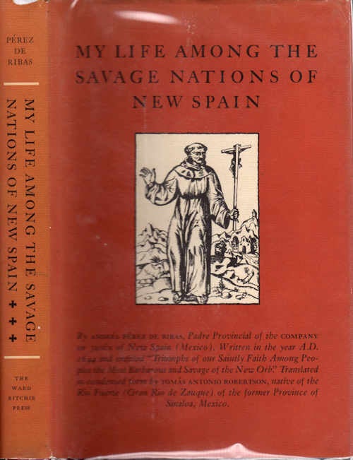 Item #13409 My Life Among the Savage Nations of New Spain; Written in the year A.D. 1644 and entitled "Triumphs of our Saintly Faith Among Peoples the Most Varvarous and Savage of the New Orb". Translated in condensed form by Tomas Antonio Robertson, native of the Rio Furete (Gran Rio de Zauque) of the former Province of Sinaloa, Mexico. Andres Perez de Ribas.