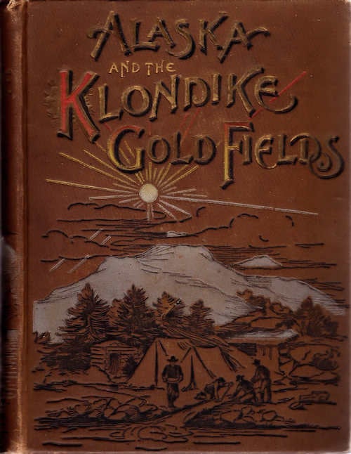 Item #13435 Alaska and the Klondike Gold Fields; A Full Account of the Discovery of Gold; Enormous Deposits of the Precious Metal; Routes Traversed by Miners; How to Find Gold; Camp Life at Klondike | Practical Instructions for Fortune Seekers, Etc. Etc. | Including a Graphic Description of the Gold Regions; Land of Wonders; Immense Mountains, Rivers and Plains; Native Inhabitants, Etc. A. C. Harris.