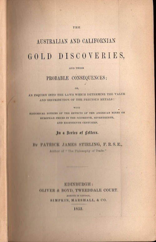 Item #13553 The Australian and Californian Gold Discoveries, and their Probable Consequences:; or An inquiry into the Laws which Determine the Value and Distribution of the Precious Metals: with Historical Notices of the Effects of the American Mines on European Prices in the Sixteenth, Seventeenth, and Eighteenth Centuries. In a Series of Letters. Patrick James Stirling.